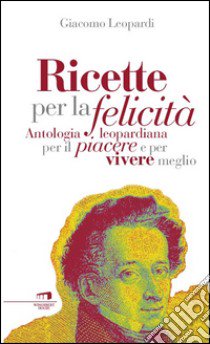 Ricette per la felicità. Antologia leopardiana per il piacere e per vivere meglio libro di Leopardi Giacomo