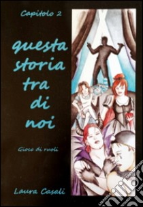 Questa storia tra di noi. Gioco di ruoli. Capitolo secondo libro di Casali Laura