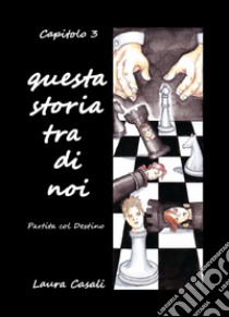 Questa storia tra di noi. Partita col destino. Capitolo terzo libro di Casali Laura