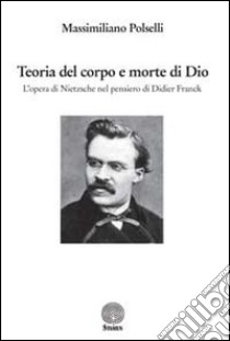 Teoria del corpo e morte di Dio. L'opera di Nietzsche nel pensiero di Didier Franck libro di Polselli Massimiliano