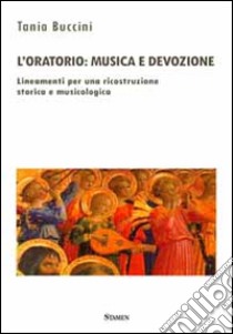 L'oratorio. Musica e devozione. Lineamenti per una ricostruzione storica e musicologica libro di Buccini Tania