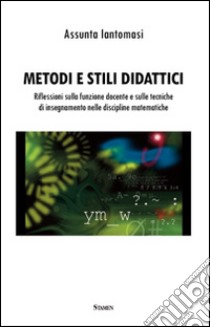 Metodi e stili didattici. Riflessioni sulla funzione docente e sulle tecniche di insegnamento nelle discipline matematiche libro di Iantomasi Assunta