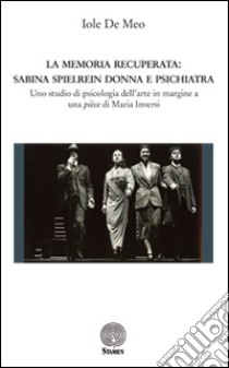 La memoria recuperata. Sabina Spielrein donna e psichiatra. Uno studio di psicologia dell'arte in margine a una pièce di Maria Inversi libro di De Meo Iole