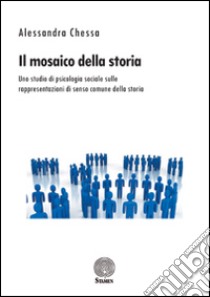 Il mosaico della storia. Uno studio di psicologia sociale sulle rappresentazioni di senso comune della storia libro di Chessa Alessandra