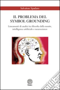 Il problema del Symbol Grounding. Lineamenti di analisi tra filosofia della mente, intelligenza artificiale e neuroscienze libro di Spadaro Salvatore