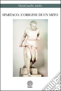 Spartaco. L'origine di un mito libro di Adolfo MariaCamilla