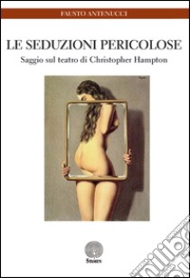 Le seduzioni pericolose. Saggio sul teatro di Christopher Hampton libro di Antenucci Fausto