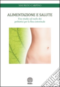 Alimentazione e salute. Uno studio sul ruolo dei prebiotici per la flora intestinale libro di Carpino Maurizio