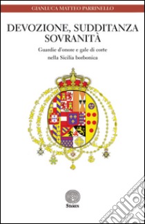 Devozione, sudditanza, sovranità. Guardie d'onore e gale di corte nella Sicilia borbonica libro di Parrinello Gianluca M.