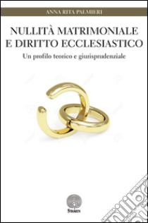 Nullità matrimoniale e diritto ecclesiastico. Un profilo teorico e giurisprudenziale libro di Palmieri Anna Rita