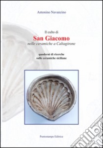 Il culto di san Giacomo nelle ceramiche a Caltagirone. Quaderni di ricerche sulle ceramiche siciliane libro di Navanzino Antonino