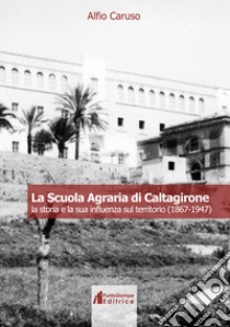 La Scuola Agraria di Caltagirone. La storia e la sua influenza sul territorio (1867-1947) libro di Caruso Alfio