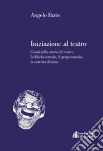 Iniziazione al teatro. Cenni sulla storia del teatro, l'edificio teatrale, il gergo teatrale, la corretta dizione libro di Fazio Angelo