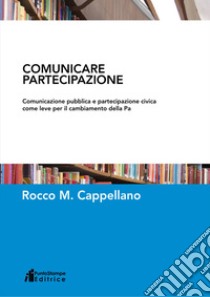 Comunicare partecipazione. Comunicazione pubblica e partecipazione civica come leve per il cambiamento della Pa libro di Cappellano Rocco M.