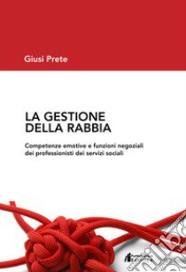 La gestione della rabbia. Competenze emotive e funzioni negoziali dei professionisti dei servizi sociali libro di Prete Giusi