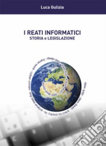 I reati informatici. Storia e legislazione libro di Gulizia Luca