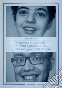 Francesca e Leonardo. Un libro uguale a noi... del coraggio e dell'amore libro di Di Vito Pina