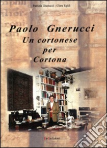 Paolo Gnerucci. Un cortonese per Cortona libro di Gnerucci Patrizia; Egidi Clara