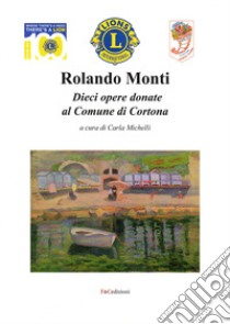 Rolando Monti. Dieci opere donate al comune di Cortona. Ediz. illustrata libro di Michelli C. (cur.)