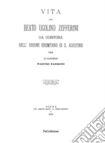 Vita del Beato Ugolino Zefferini da Cortona dell'ordine eremitano di S. Agostino. Rist. anast. (Siena, 1891). Ediz. in facsimile libro di Fabbrini Narciso