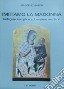 Imitiamo la Madonna. Indagine semplice sul mistero mariano libro di Mazzi Marcello