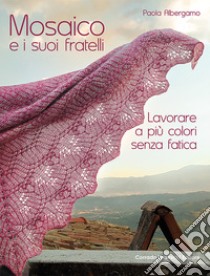 Mosaico e i suoi fratelli. Lavorare a più colori senza fatica libro di Albergamo Paola