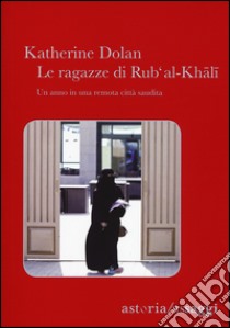 Le ragazze di Rub'Al-Khali. Un anno in una remota città saudita libro di Dolan Katherine L.