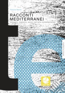 Racconti mediterranei. Immagini, memorie, azioni nell'arte contemporanea libro di Mania Patrizia