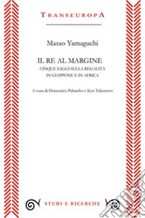 Il re al margine. Cinque saggi sulla regalità in Giappone e in Africa libro di Yamaguchi Masao