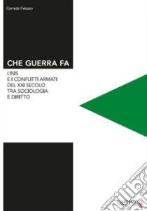 Che guerra fa. L'Isis e i conflitti armati del XXI secolo tra sociologia e diritto libro di Fatuzzo Corrado