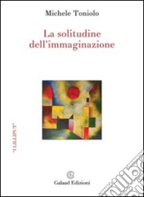 La solitudine dell'immaginazione libro di Toniolo Michele