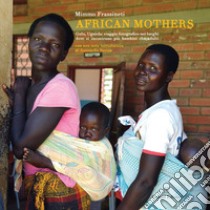 African mothers. Gulu, Uganda: viaggio fotografico nei luoghi dove si incontrano più bambini che adulti. Ediz. illustrata libro di Frassineti Mimmo