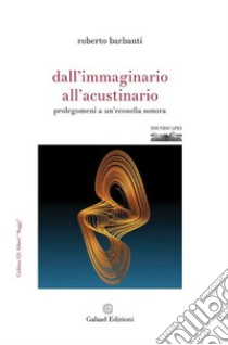 Dall'immaginario all'acustinario. Prolegomeni a un'ecosofia sonora libro di Barbanti Roberto