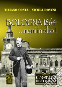 Bologna 1864... mani in alto! libro di Costa Tiziano; Dovesi Nicola