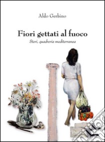 Fiori gettati al fuoco. Steri, quadreria mediterranea. Ediz. illustrata libro di Gerbino Aldo