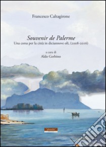 Souvenir de Palerme. Una corsa per la città in diciannove olii, (2008-2016). Ediz. illustrata libro di Caltagirone Francesco; Gerbino A. (cur.)