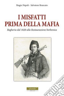 I misfatti prima della mafia. Bagheria dal 1820 alla Restaurazione Borbonica libro di Napoli Biagio; Brancato Salvatore