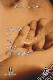 Canto di te vita amorosa libro di Coni Giuliana