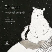 Ghiaccio. Amici agli antipodi. Ediz. illustrata libro di Naia Lorenzo; Rossetti Roberta