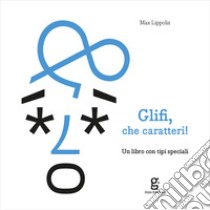 Glifi, che caratteri! Un libro con tipi speciali libro di Lippolis Max