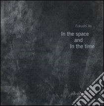 In the space and in the time. Ediz. italiana e inglese libro di Ito Fukushi