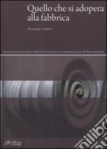 Quello che si adopera alla fabbrica. Nozione dei materiali e dell'arte di costruire nei trattati toscani del Rinascimento libro di Gambuti Alessandro