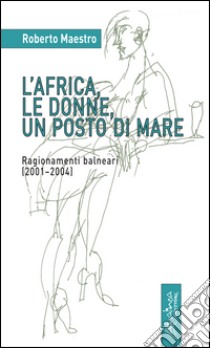 L'Africa, le donne, un posto di mare. Ragionamenti balneari (2001-2004) libro di Maestro Roberto