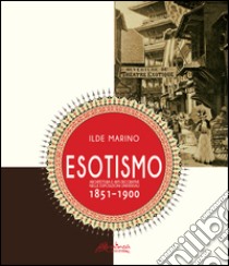 Esotismo. Architettura e arti deecorative nelle Esposizioni Universali 1851-1900. Ediz. illustrata libro di Marino Ilde