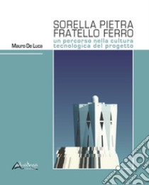 Sorella pietra fratello ferro. Un percorso nella cultura tecnologica del progetto libro di De Luca Mauro