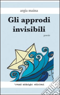 Gli approdi invisibili libro di Maina Argia