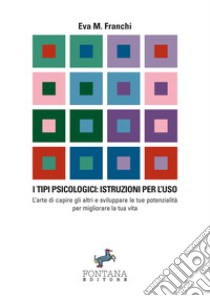 I tipi psicologici: istruzioni per l'uso. L'arte di capire gli altri e sviluppare le tue potenzialità per migliorare la tua vita libro di Franchi Eva Maria