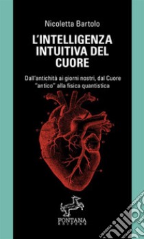 L'intelligenza intuitiva del cuore. Dall'antichità ai giorni nostri, dal Cuore «antico» alla fisica quantistica libro di Bartolo Nicoletta