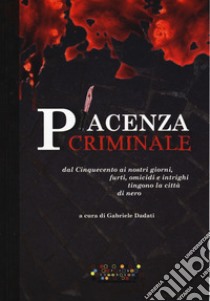 Piacenza criminale. Dal Cinquecento ai nostri giorni, furti, omicidi e intrighi tingono la città di nero libro di Dadati G. (cur.)