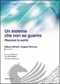 Un sistema che non sa guarire. Risanare la sanità libro di Minelli M. (cur.); Perucca A. (cur.)